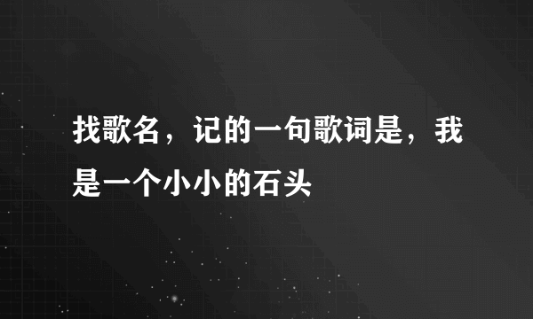 找歌名，记的一句歌词是，我是一个小小的石头