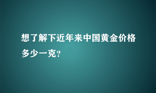 想了解下近年来中国黄金价格多少一克？