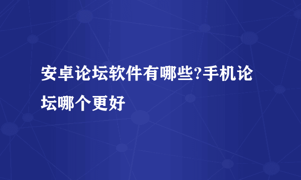 安卓论坛软件有哪些?手机论坛哪个更好