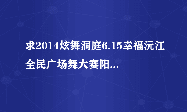 求2014炫舞洞庭6.15幸福沅江全民广场舞大赛阳逻站视频？