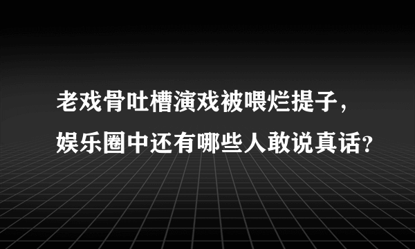 老戏骨吐槽演戏被喂烂提子，娱乐圈中还有哪些人敢说真话？