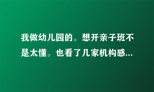 我做幼儿园的。想开亲子班不是太懂。也看了几家机构感觉都不错。哈哈贝贝，东方爱婴不知道选哪个好了？