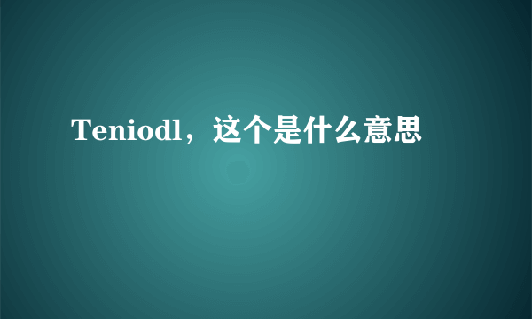 Teniodl，这个是什么意思