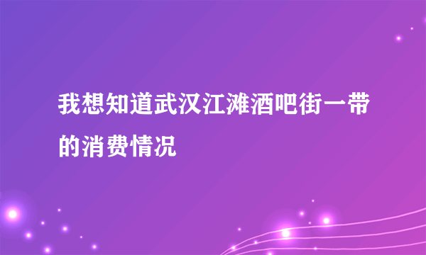 我想知道武汉江滩酒吧街一带的消费情况