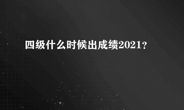 四级什么时候出成绩2021？