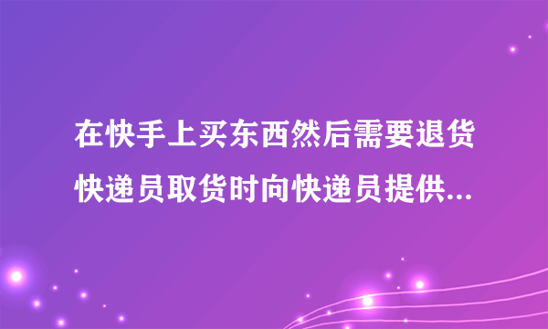 在快手上买东西然后需要退货快递员取货时向快递员提供了手机号码和身份证号码