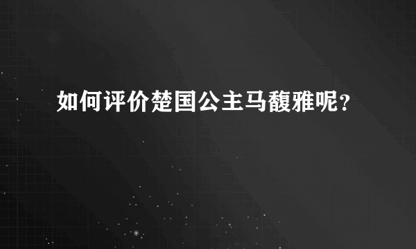 如何评价楚国公主马馥雅呢？