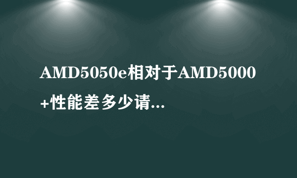 AMD5050e相对于AMD5000+性能差多少请详细回答，说差不多的就不用说了。