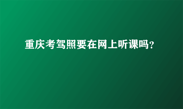 重庆考驾照要在网上听课吗？