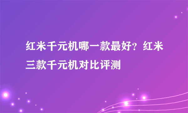 红米千元机哪一款最好？红米三款千元机对比评测