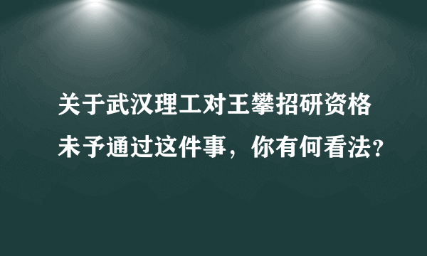 关于武汉理工对王攀招研资格未予通过这件事，你有何看法？