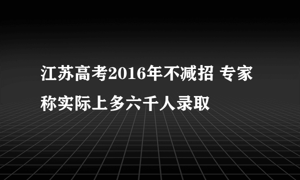 江苏高考2016年不减招 专家称实际上多六千人录取