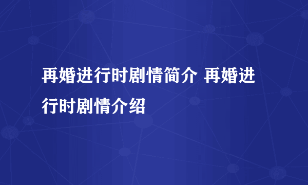 再婚进行时剧情简介 再婚进行时剧情介绍