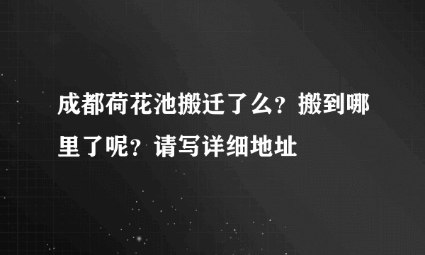 成都荷花池搬迁了么？搬到哪里了呢？请写详细地址