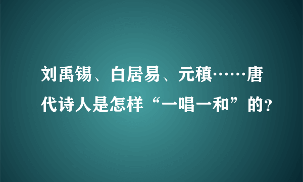 刘禹锡、白居易、元稹……唐代诗人是怎样“一唱一和”的？