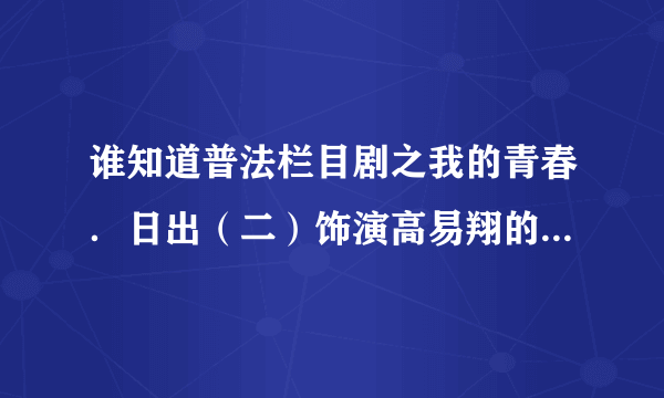 谁知道普法栏目剧之我的青春．日出（二）饰演高易翔的真实名字？