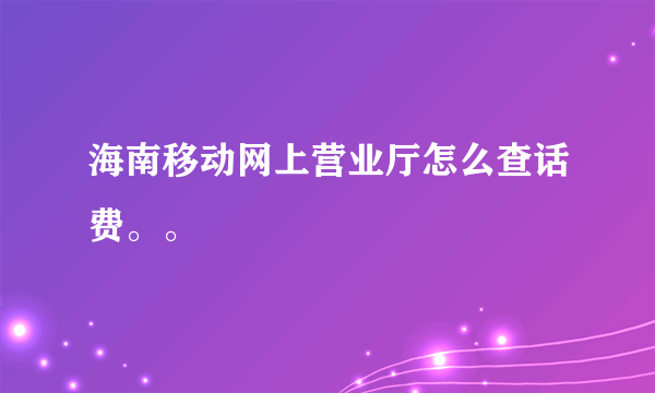 海南移动网上营业厅怎么查话费。。