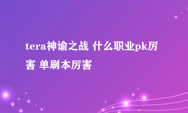 tera神谕之战 什么职业pk厉害 单刷本厉害