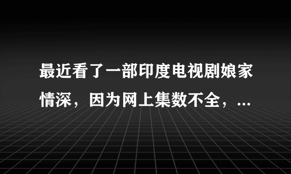 最近看了一部印度电视剧娘家情深，因为网上集数不全，让我很是费解，为什么萨伯突然