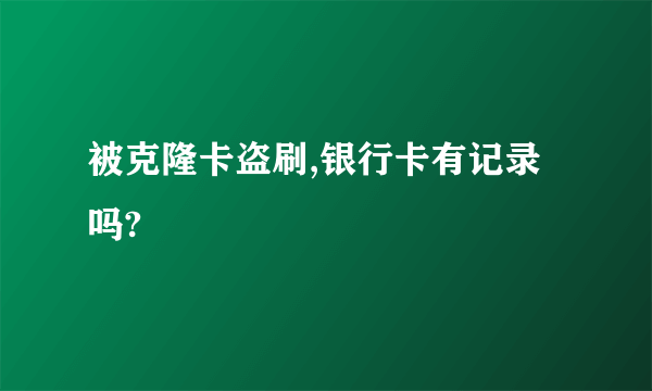 被克隆卡盗刷,银行卡有记录吗?