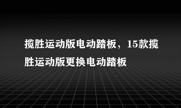 揽胜运动版电动踏板，15款揽胜运动版更换电动踏板