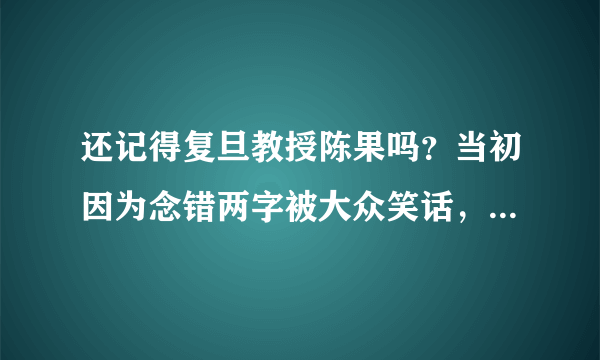 还记得复旦教授陈果吗？当初因为念错两字被大众笑话，她后来怎么样了？