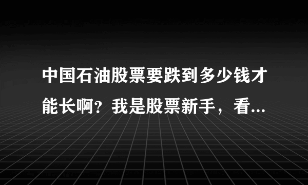 中国石油股票要跌到多少钱才能长啊？我是股票新手，看好了这股，想买，不知道什么价位买赚钱！！