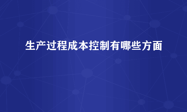 生产过程成本控制有哪些方面