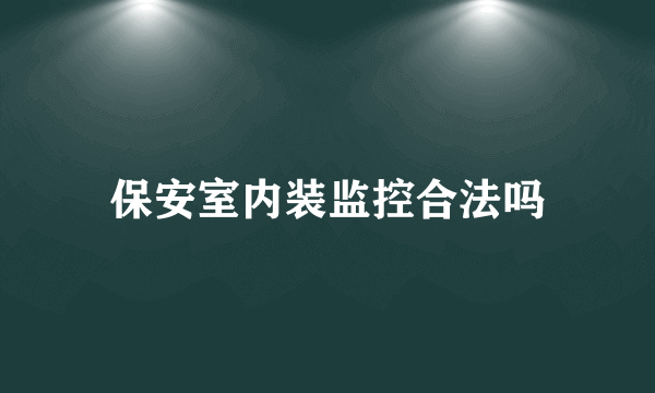 保安室内装监控合法吗