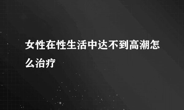 女性在性生活中达不到高潮怎么治疗