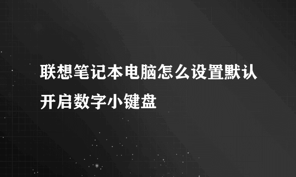 联想笔记本电脑怎么设置默认开启数字小键盘