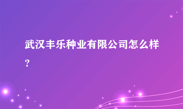 武汉丰乐种业有限公司怎么样？