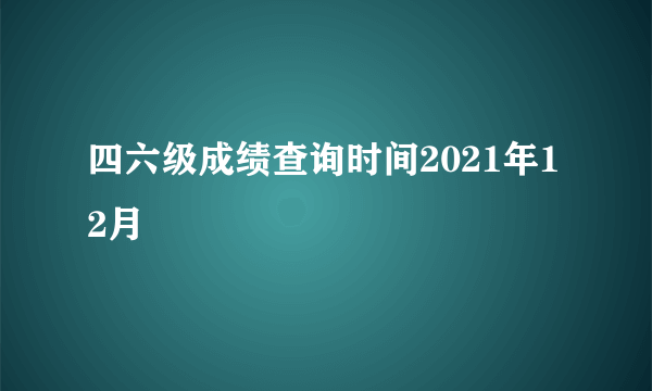 四六级成绩查询时间2021年12月