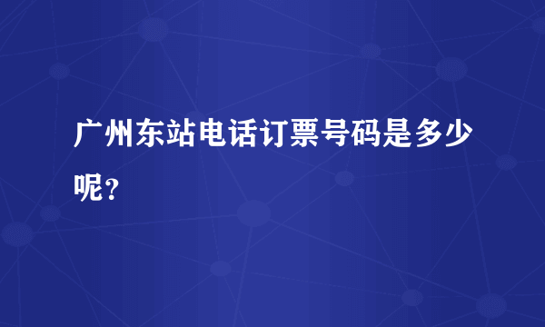 广州东站电话订票号码是多少呢？