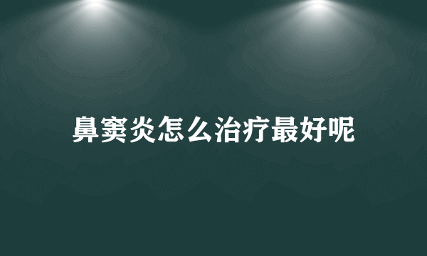 鼻窦炎怎么治疗最好呢