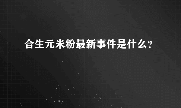 合生元米粉最新事件是什么？