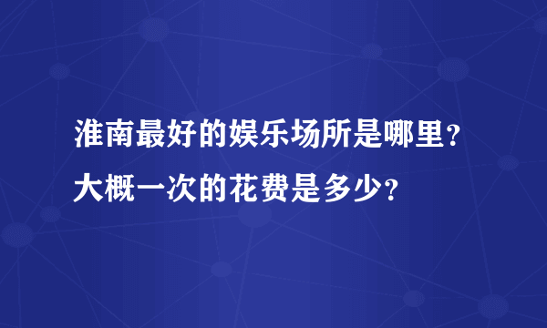 淮南最好的娱乐场所是哪里？大概一次的花费是多少？