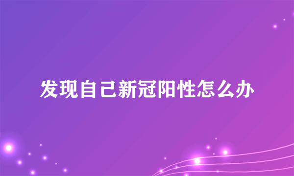 发现自己新冠阳性怎么办