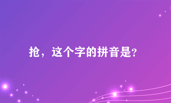 抢，这个字的拼音是？