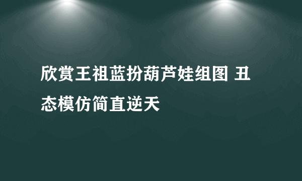 欣赏王祖蓝扮葫芦娃组图 丑态模仿简直逆天