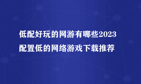 低配好玩的网游有哪些2023 配置低的网络游戏下载推荐