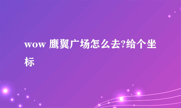 wow 鹰翼广场怎么去?给个坐标