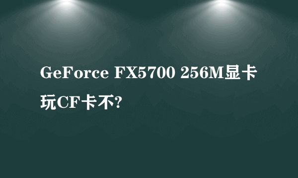 GeForce FX5700 256M显卡玩CF卡不?