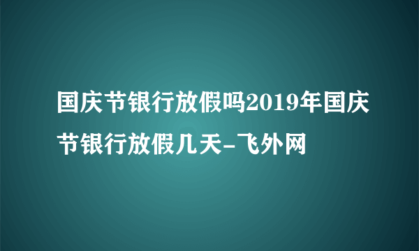 国庆节银行放假吗2019年国庆节银行放假几天-飞外网