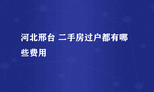 河北邢台 二手房过户都有哪些费用