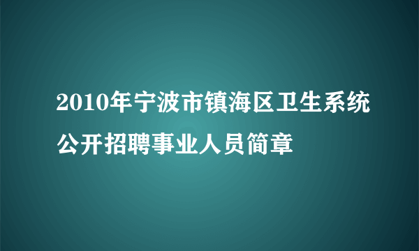 2010年宁波市镇海区卫生系统公开招聘事业人员简章