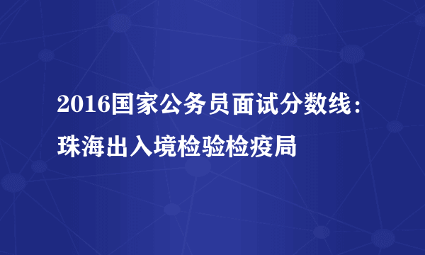 2016国家公务员面试分数线：珠海出入境检验检疫局