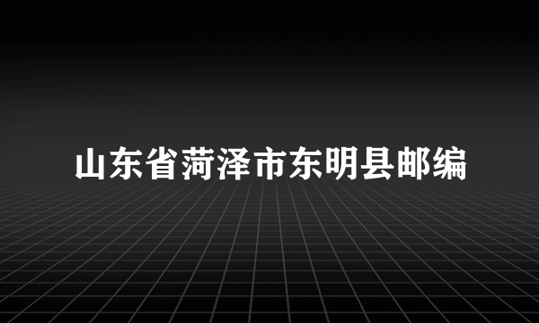 山东省菏泽市东明县邮编