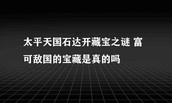 太平天国石达开藏宝之谜 富可敌国的宝藏是真的吗