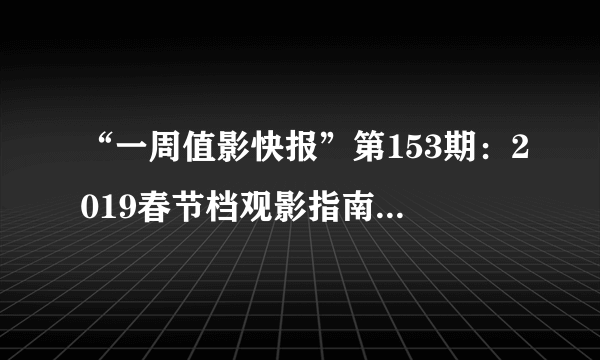 “一周值影快报”第153期：2019春节档观影指南，11部国产电影扎堆上映，钱包这是要空了？